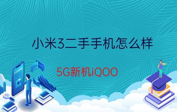 小米3二手手机怎么样 5G新机iQOO NEO3值不值得买？